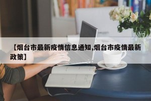 【烟台市最新疫情信息通知,烟台市疫情最新政策】