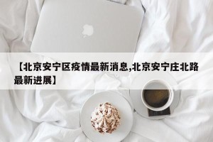 【北京安宁区疫情最新消息,北京安宁庄北路最新进展】