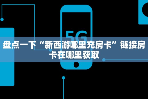 新九天大厅房卡新西游房卡怎么弄”详细房卡怎么购买教程