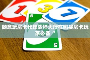 随意玩房卡代理战神大厅在哪买房卡玩家必备“