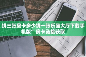 拼三张房卡多少钱一张乐酷大厅下载手机版”房卡链接获取