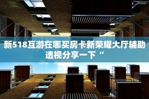 新518互游在哪买房卡新荣耀大厅辅助透视分享一下“