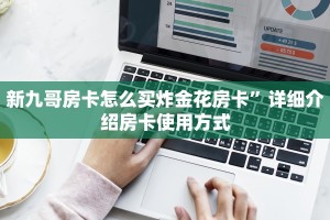 新九哥房卡怎么买炸金花房卡”详细介绍房卡使用方式