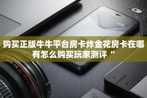 购买正版牛牛平台房卡炸金花房卡在哪有怎么购买玩家测评“