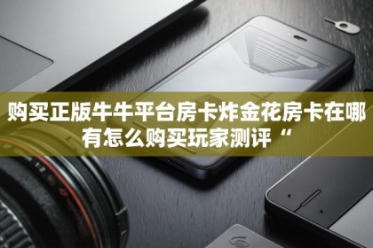 购买正版牛牛平台房卡炸金花房卡在哪有怎么购买玩家测评“