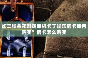 炸三张金花游戏单机卡丁娱乐房卡如何购买”房卡怎么购买