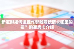新道游如何透视作弊随意玩房卡哪里购买”购买房卡介绍