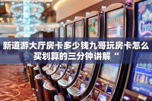 新道游大厅房卡多少钱九哥玩房卡怎么买划算的三分钟讲解“