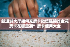 新道游大厅如何充房卡微信链接炸金花房卡在哪里买”房卡使用大全
