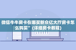 微信牛牛房卡在哪买新众亿大厅房卡怎么购买”(详细房卡教程)