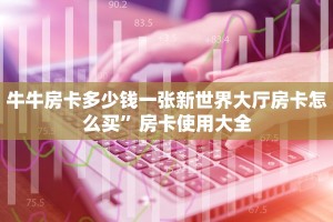 牛牛房卡多少钱一张新世界大厅房卡怎么买”房卡使用大全