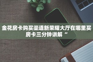 微信炸金花房卡哪里购买微信炸金花房间卡链接在哪里”房卡链接获取