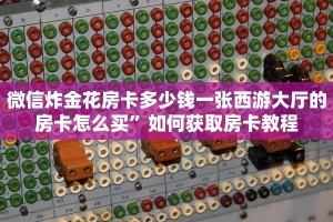 微信炸金花房卡多少钱一张西游大厅的房卡怎么买”如何获取房卡教程