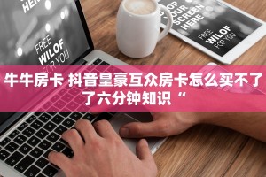 牛牛房卡 抖音皇豪互众房卡怎么买不了了六分钟知识“