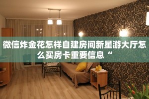 微信炸金花怎样自建房间新星游大厅怎么买房卡重要信息“