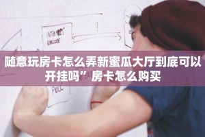 随意玩房卡怎么弄新蜜瓜大厅到底可以开挂吗”房卡怎么购买