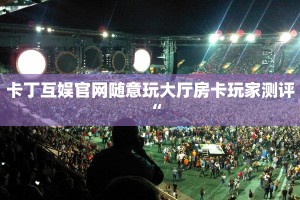 卡丁互娱官网随意玩大厅房卡玩家测评“