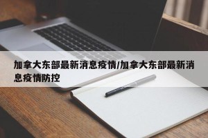 加拿大东部最新消息疫情/加拿大东部最新消息疫情防控