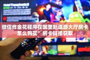 微信炸金花程序在哪里新道游大厅房卡怎么购买”房卡链接获取