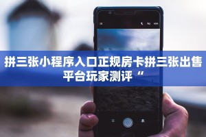 拼三张小程序入口正规房卡拼三张出售平台玩家测评“