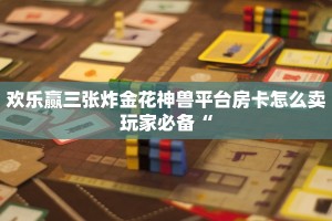 欢乐赢三张炸金花神兽平台房卡怎么卖玩家必备“