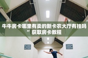 牛牛房卡哪里有卖的新卡农大厅有挂吗”获取房卡教程