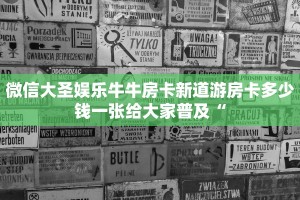 微信大圣娱乐牛牛房卡新道游房卡多少钱一张给大家普及“