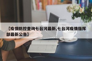 【疫情防控查询七台河最新,七台河疫情指挥部最新公告】