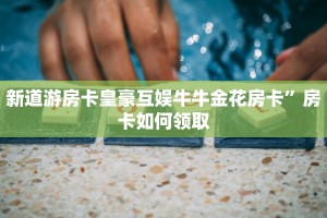 新道游房卡皇豪互娱牛牛金花房卡”房卡如何领取