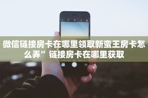 微信链接房卡在哪里领取新蛮王房卡怎么弄”链接房卡在哪里获取