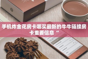手机炸金花房卡哪买最新的牛牛链接房卡重要信息“