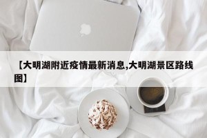 【大明湖附近疫情最新消息,大明湖景区路线图】