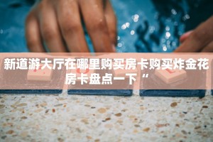 新道游大厅在哪里购买房卡购买炸金花房卡盘点一下“