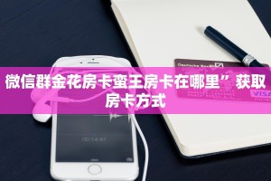 微信群金花房卡蛮王房卡在哪里”获取房卡方式
