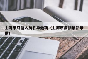 上海市疫情人员名单最新（上海市疫情最新举措）