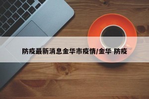 防疫最新消息金华市疫情/金华 防疫