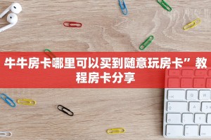 牛牛房卡哪里可以买到随意玩房卡”教程房卡分享
