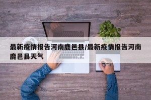 最新疫情报告河南鹿邑县/最新疫情报告河南鹿邑县天气