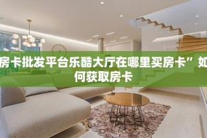 房卡批发平台乐酷大厅在哪里买房卡”如何获取房卡