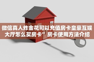 微信真人炸金花可以充值房卡皇豪互娱大厅怎么买房卡”房卡使用方法介绍