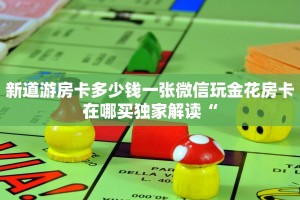 新道游房卡多少钱一张微信玩金花房卡在哪买独家解读“