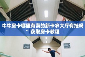 牛牛房卡哪里有卖的新卡农大厅有挂吗”获取房卡教程