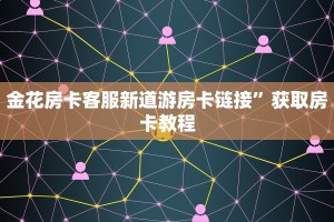 金花房卡客服新道游房卡链接”获取房卡教程