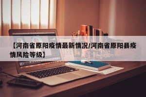 【河南省原阳疫情最新情况/河南省原阳县疫情风险等级】