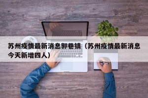 苏州疫情最新消息郭巷镇（苏州疫情最新消息今天新增四人）