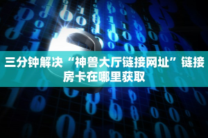 新九天大厅房卡蜜瓜大厅房卡哪里买”房卡链接获取