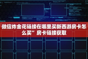 微信炸金花链接在哪里买新西游房卡怎么买”房卡链接获取