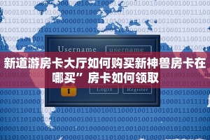 新道游房卡大厅如何购买新神兽房卡在哪买”房卡如何领取