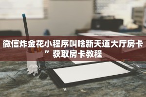 微信炸金花小程序叫啥新天道大厅房卡”获取房卡教程