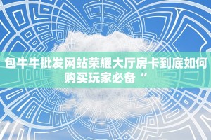 包牛牛批发网站荣耀大厅房卡到底如何购买玩家必备“